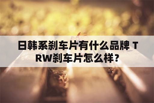日韩系刹车片有什么品牌 TRW刹车片怎么样？