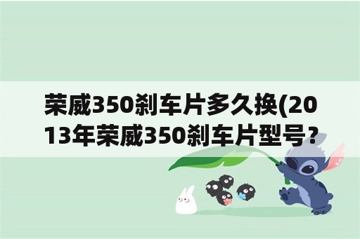 荣威350刹车片多久换(2013年荣威350刹车片型号？)