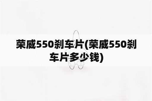 荣威550刹车片(荣威550刹车片多少钱)