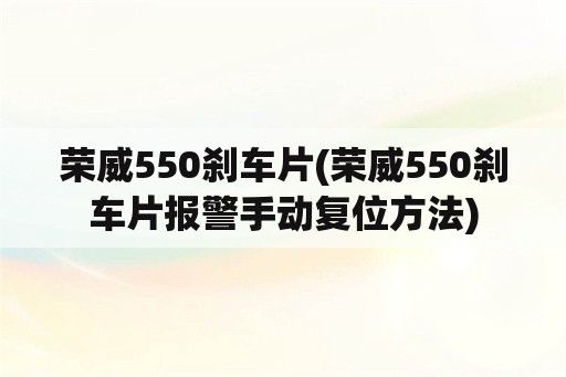荣威550刹车片(荣威550刹车片报警手动复位方法)