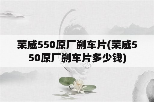 荣威550原厂刹车片(荣威550原厂刹车片多少钱)