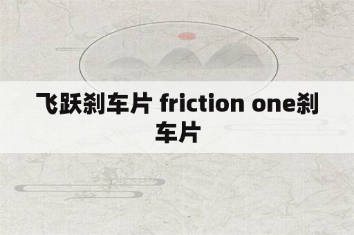 飞跃刹车片 friction one刹车片