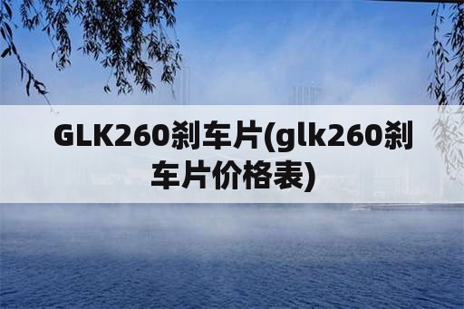 GLK260刹车片(glk260刹车片价格表)