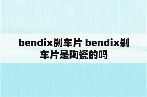 bendix刹车片 bendix刹车片是陶瓷的吗
