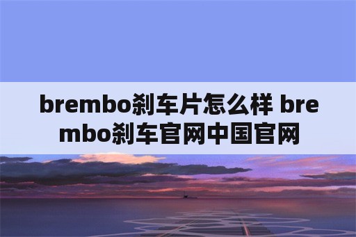 brembo刹车片怎么样 brembo刹车官网中国官网