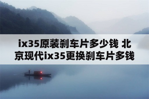 ix35原装刹车片多少钱 北京现代ix35更换刹车片多钱